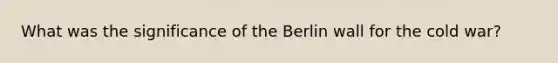 What was the significance of the Berlin wall for the cold war?