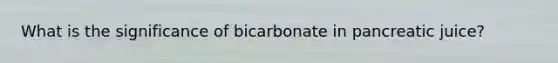 What is the significance of bicarbonate in pancreatic juice?