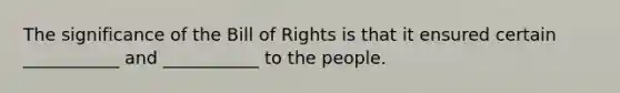 The significance of the Bill of Rights is that it ensured certain ___________ and ___________ to the people.