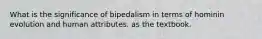 What is the significance of bipedalism in terms of hominin evolution and human attributes. as the textbook.