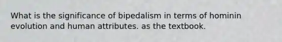 What is the significance of bipedalism in terms of hominin evolution and human attributes. as the textbook.