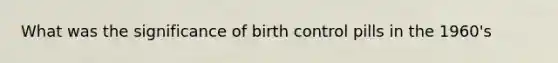 What was the significance of birth control pills in the 1960's