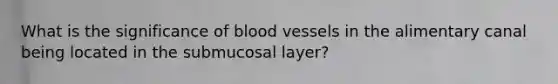 What is the significance of <a href='https://www.questionai.com/knowledge/kZJ3mNKN7P-blood-vessels' class='anchor-knowledge'>blood vessels</a> in the alimentary canal being located in the submucosal layer?