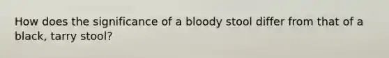 How does the significance of a bloody stool differ from that of a black, tarry stool?