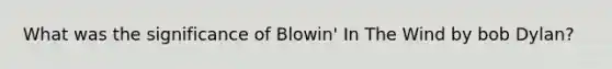 What was the significance of Blowin' In The Wind by bob Dylan?