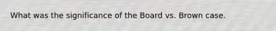 What was the significance of the Board vs. Brown case.