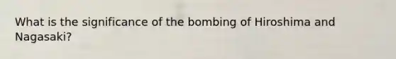 What is the significance of the bombing of Hiroshima and Nagasaki?