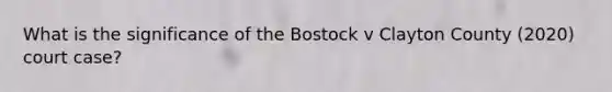 What is the significance of the Bostock v Clayton County (2020) court case?