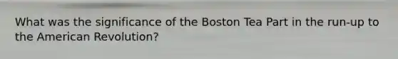 What was the significance of the Boston Tea Part in the run-up to the American Revolution?