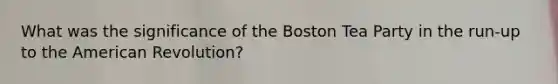 What was the significance of the Boston Tea Party in the run-up to the American Revolution?