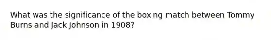 What was the significance of the boxing match between Tommy Burns and Jack Johnson in 1908?