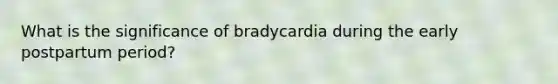 What is the significance of bradycardia during the early postpartum period?