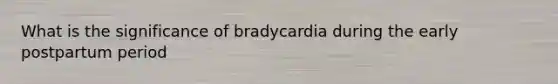 What is the significance of bradycardia during the early postpartum period