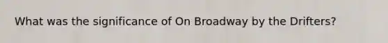 What was the significance of On Broadway by the Drifters?