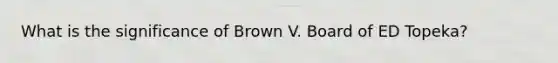 What is the significance of Brown V. Board of ED Topeka?