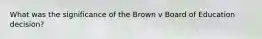 What was the significance of the Brown v Board of Education decision?