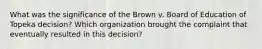 What was the significance of the Brown v. Board of Education of Topeka decision? Which organization brought the complaint that eventually resulted in this decision?