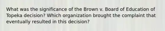 What was the significance of the Brown v. Board of Education of Topeka decision? Which organization brought the complaint that eventually resulted in this decision?