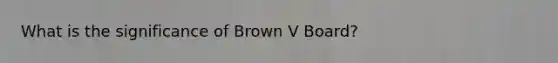 What is the significance of Brown V Board?