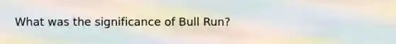 What was the significance of Bull Run?