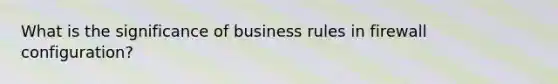 What is the significance of business rules in firewall configuration?