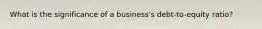 What is the significance of a business's debt-to-equity ratio?