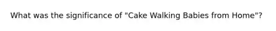 What was the significance of "Cake Walking Babies from Home"?