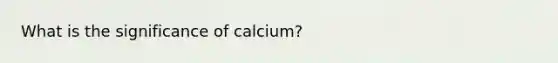 What is the significance of calcium?