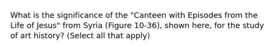 What is the significance of the "Canteen with Episodes from the Life of Jesus" from Syria (Figure 10-36), shown here, for the study of art history? (Select all that apply)