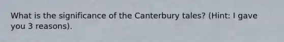 What is the significance of the Canterbury tales? (Hint: I gave you 3 reasons).