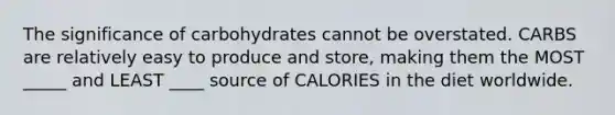 The significance of carbohydrates cannot be overstated. CARBS are relatively easy to produce and store, making them the MOST _____ and LEAST ____ source of CALORIES in the diet worldwide.