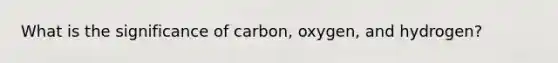 What is the significance of carbon, oxygen, and hydrogen?