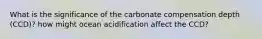 What is the significance of the carbonate compensation depth (CCD)? how might ocean acidification affect the CCD?