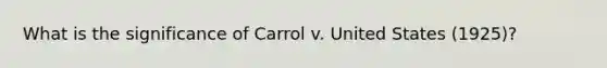 What is the significance of Carrol v. United States (1925)?