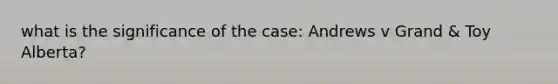 what is the significance of the case: Andrews v Grand & Toy Alberta?