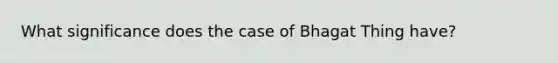 What significance does the case of Bhagat Thing have?