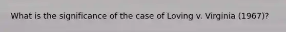 What is the significance of the case of Loving v. Virginia (1967)?
