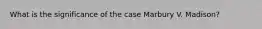 What is the significance of the case Marbury V. Madison?