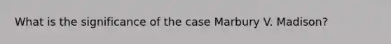 What is the significance of the case Marbury V. Madison?