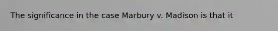 The significance in the case Marbury v. Madison is that it