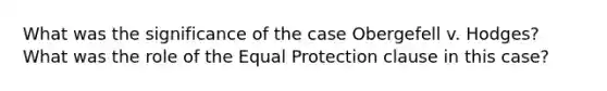 What was the significance of the case Obergefell v. Hodges? What was the role of the Equal Protection clause in this case?