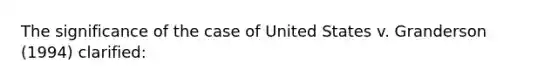 The significance of the case of United States v. Granderson (1994) clarified: