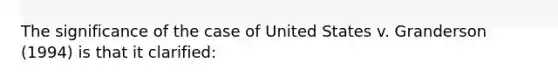 The significance of the case of United States v. Granderson (1994) is that it clarified: