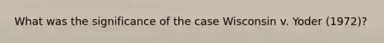 What was the significance of the case Wisconsin v. Yoder (1972)?