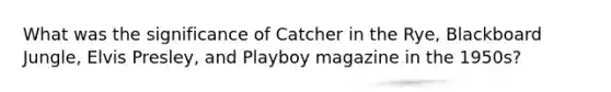 What was the significance of Catcher in the Rye, Blackboard Jungle, Elvis Presley, and Playboy magazine in the 1950s?