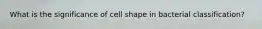What is the significance of cell shape in bacterial classification?