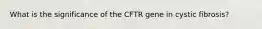 What is the significance of the CFTR gene in cystic fibrosis?