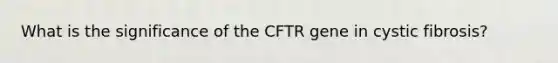 What is the significance of the CFTR gene in cystic fibrosis?