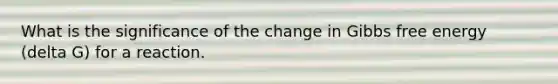 What is the significance of the change in Gibbs free energy (delta G) for a reaction.