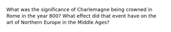 What was the significance of Charlemagne being crowned in Rome in the year 800? What effect did that event have on the art of Northern Europe in the Middle Ages?